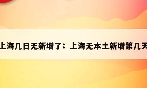 上海几日无新增了；上海无本土新增第几天