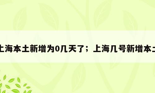 上海本土新增为0几天了；上海几号新增本土