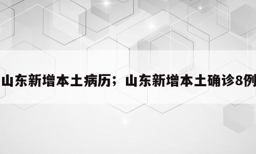 山东新增本土病历；山东新增本土确诊8例