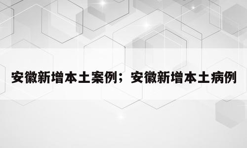 安徽新增本土案例；安徽新增本土病例