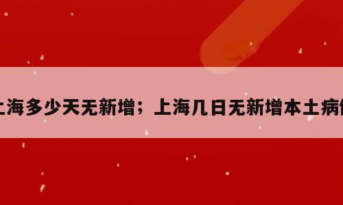 上海多少天无新增；上海几日无新增本土病例