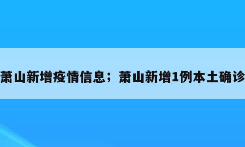 萧山新增疫情信息；萧山新增1例本土确诊