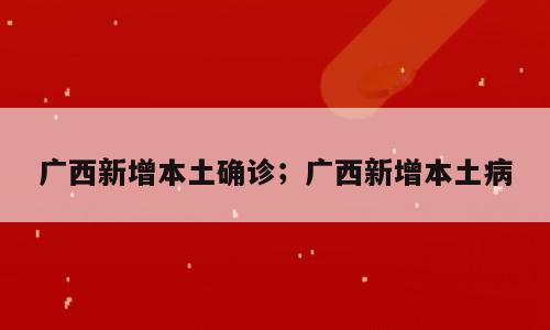 广西新增本土确诊；广西新增本土病