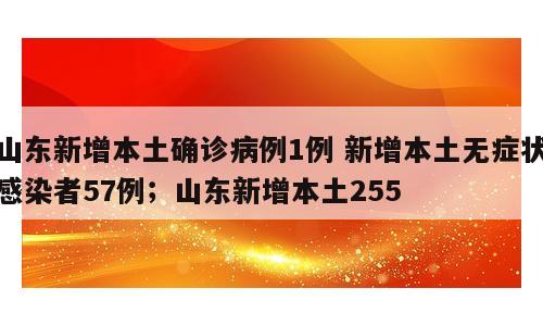 山东新增本土确诊病例1例 新增本土无症状感染者57例；山东新增本土255