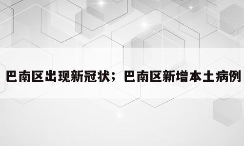 巴南区出现新冠状；巴南区新增本土病例
