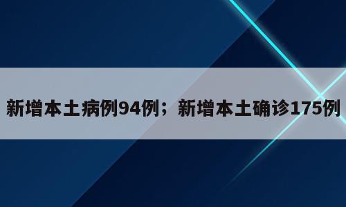 新增本土病例94例；新增本土确诊175例
