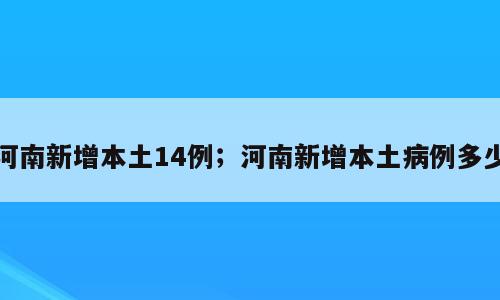 河南新增本土14例；河南新增本土病例多少
