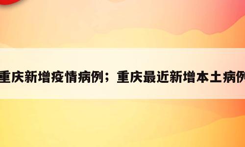 重庆新增疫情病例；重庆最近新增本土病例