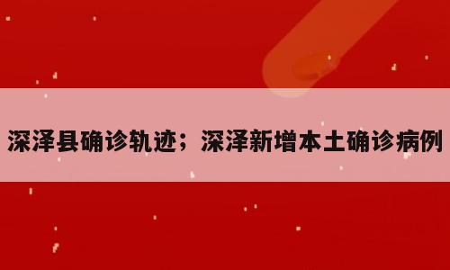 深泽县确诊轨迹；深泽新增本土确诊病例