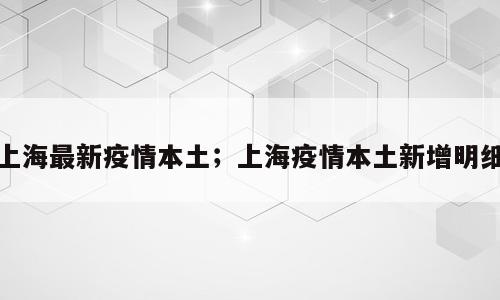 上海最新疫情本土；上海疫情本土新增明细