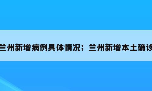 兰州新增病例具体情况；兰州新增本土确诊