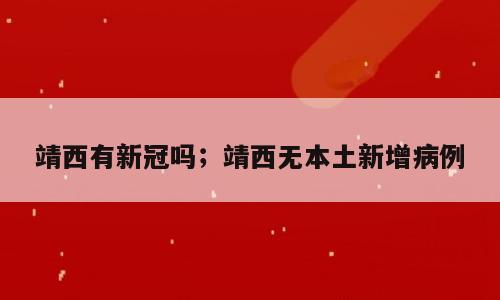 靖西有新冠吗；靖西无本土新增病例
