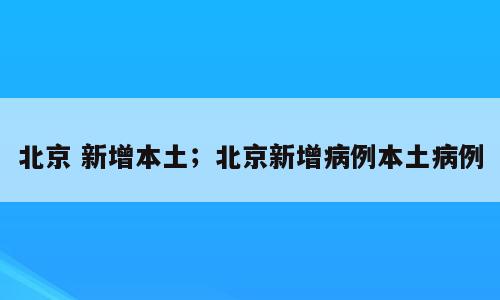 北京 新增本土；北京新增病例本土病例