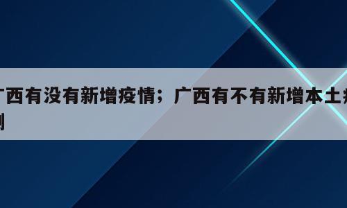 广西有没有新增疫情；广西有不有新增本土病例