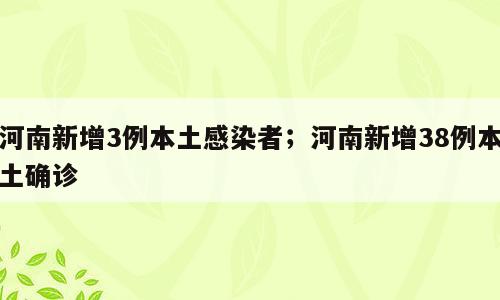 河南新增3例本土感染者；河南新增38例本土确诊