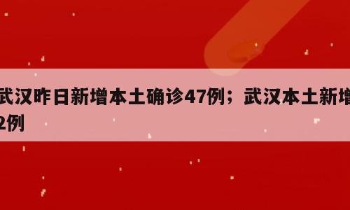 武汉昨日新增本土确诊47例；武汉本土新增2例