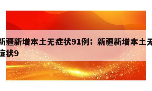 新疆新增本土无症状91例；新疆新增本土无症状9