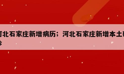 河北石家庄新增病历；河北石家庄新增本土确诊