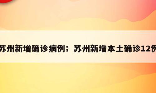 苏州新增确诊病例；苏州新增本土确诊12例