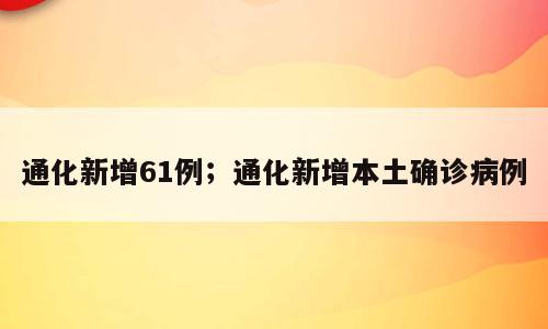 通化新增61例；通化新增本土确诊病例
