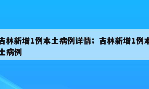 吉林新增1例本土病例详情；吉林新增1例本土病例