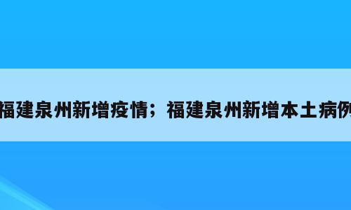 福建泉州新增疫情；福建泉州新增本土病例