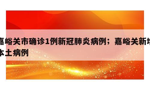 嘉峪关市确诊1例新冠肺炎病例；嘉峪关新增本土病例