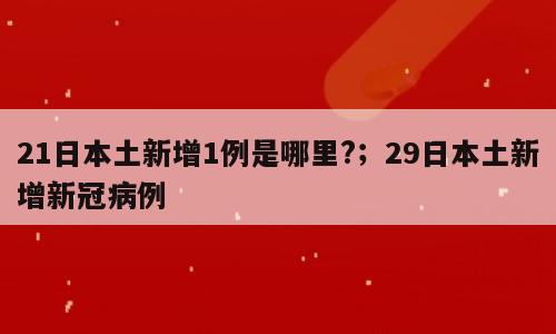21日本土新增1例是哪里?；29日本土新增新冠病例