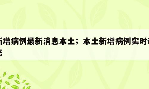新增病例最新消息本土；本土新增病例实时动态