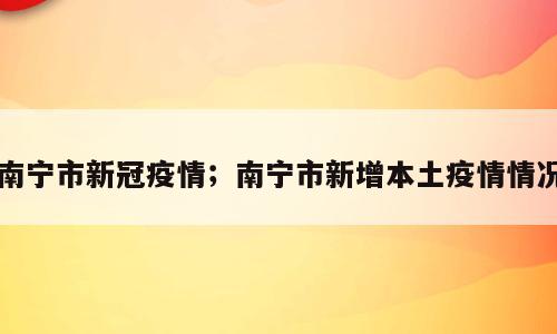 南宁市新冠疫情；南宁市新增本土疫情情况