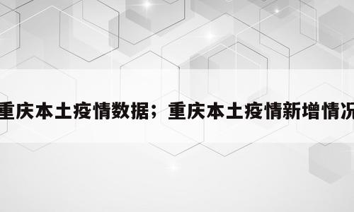 重庆本土疫情数据；重庆本土疫情新增情况