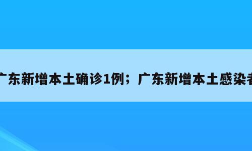广东新增本土确诊1例；广东新增本土感染者