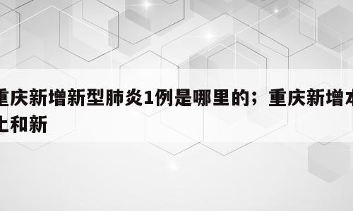 重庆新增新型肺炎1例是哪里的；重庆新增本土和新
