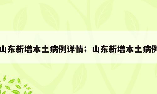 山东新增本土病例详情；山东新增本土病例