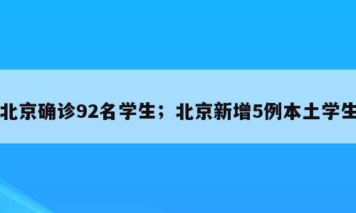 北京确诊92名学生；北京新增5例本土学生
