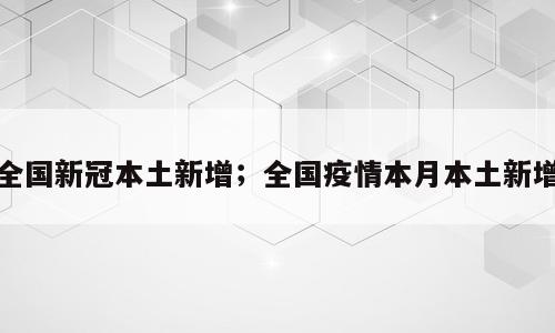 全国新冠本土新增；全国疫情本月本土新增