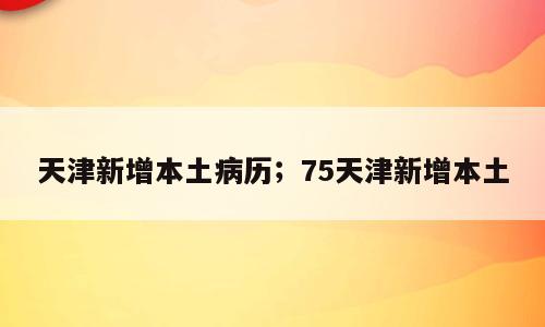 天津新增本土病历；75天津新增本土