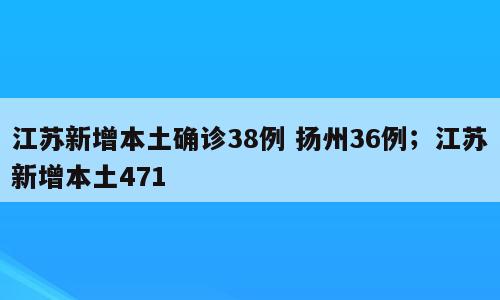 江苏新增本土确诊38例 扬州36例；江苏新增本土471