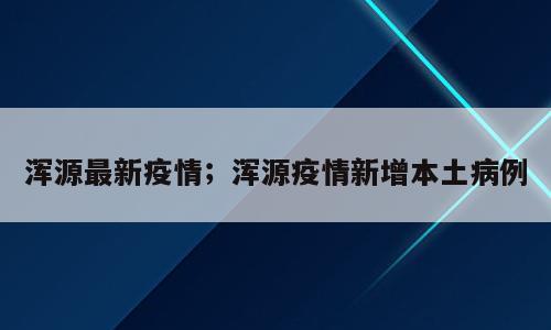 浑源最新疫情；浑源疫情新增本土病例