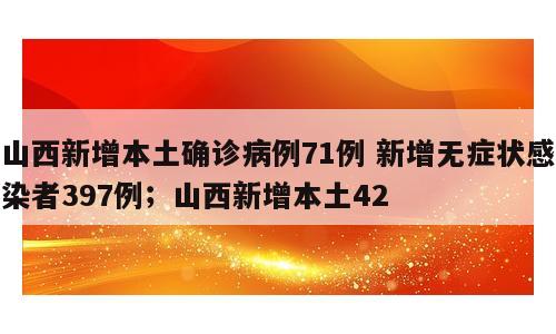 山西新增本土确诊病例71例 新增无症状感染者397例；山西新增本土42