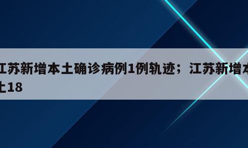 江苏新增本土确诊病例1例轨迹；江苏新增本土18
