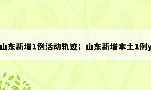 山东新增1例活动轨迹；山东新增本土1例y