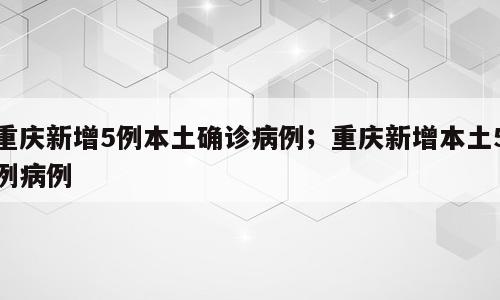 重庆新增5例本土确诊病例；重庆新增本土5例病例