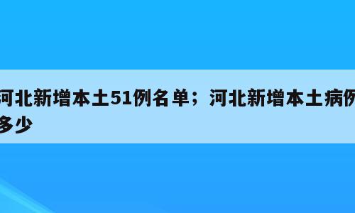 河北新增本土51例名单；河北新增本土病例多少