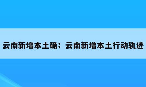 云南新增本土确；云南新增本土行动轨迹