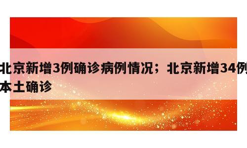 北京新增3例确诊病例情况；北京新增34例本土确诊