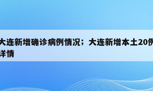 大连新增确诊病例情况；大连新增本土20例详情