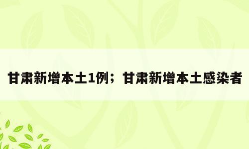 甘肃新增本土1例；甘肃新增本土感染者