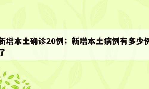 新增本土确诊20例；新增本土病例有多少例了