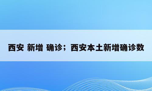 西安 新增 确诊；西安本土新增确诊数